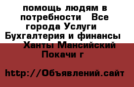 помощь людям в потребности - Все города Услуги » Бухгалтерия и финансы   . Ханты-Мансийский,Покачи г.